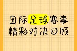 爱游戏体育在线-包含激烈对决！国际足球赛事尽显球技风采的词条